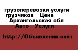 грузоперевозки услуги  грузчиков › Цена ­ 400 - Архангельская обл. Авто » Услуги   